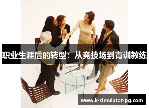 职业生涯后的转型:从竞技场到青训教练 职业生涯后的转型:从竞技场到青训教练