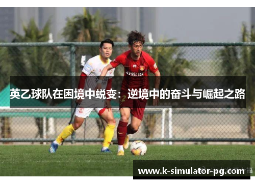 英乙球队在困境中蜕变:逆境中的奋斗与崛起之路 英乙球队在困境中蜕变:逆境中的奋斗与崛起之路