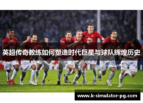 英超传奇教练如何塑造时代巨星与球队辉煌历史 英超传奇教练如何塑造时代巨星与球队辉煌历史