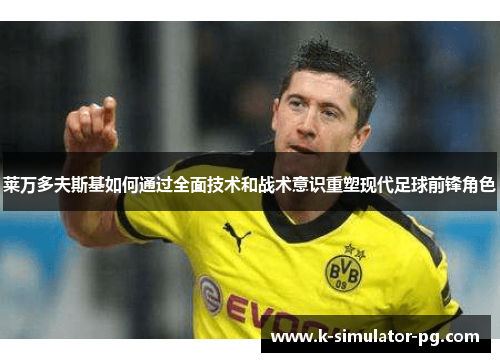 莱万多夫斯基如何通过全面技术和战术意识重塑现代足球前锋角色