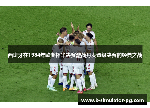 西班牙在1984年欧洲杯半决赛激战丹麦晋级决赛的经典之战