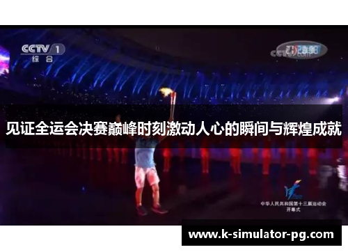 见证全运会决赛巅峰时刻激动人心的瞬间与辉煌成就 见证全运会决赛巅峰时刻激动人心的瞬间与辉煌成就