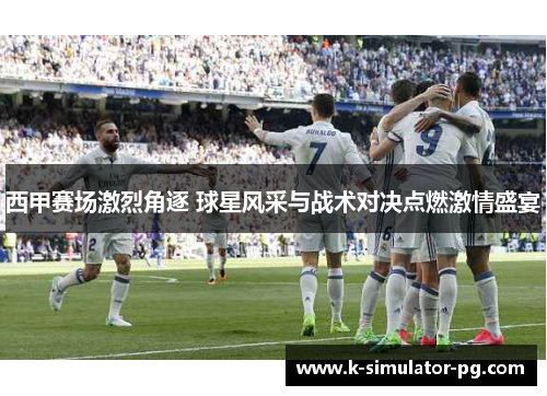 西甲赛场激烈角逐 球星风采与战术对决点燃激情盛宴 西甲赛场激烈角逐 球星风采与战术对决点燃激情盛宴