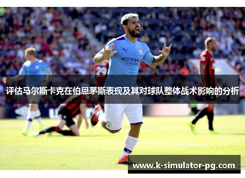 评估马尔斯卡克在伯恩茅斯表现及其对球队整体战术影响的分析