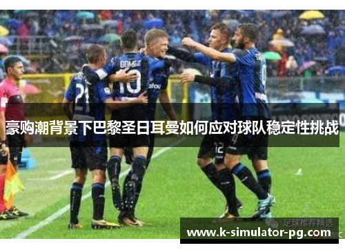 豪购潮背景下巴黎圣日耳曼如何应对球队稳定性挑战