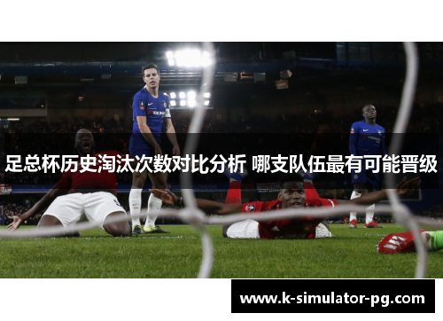 足总杯历史淘汰次数对比分析 哪支队伍最有可能晋级