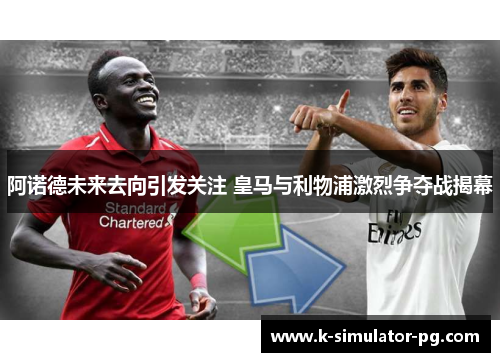 阿诺德未来去向引发关注 皇马与利物浦激烈争夺战揭幕 阿诺德未来去向引发关注 皇马与利物浦激烈争夺战揭幕