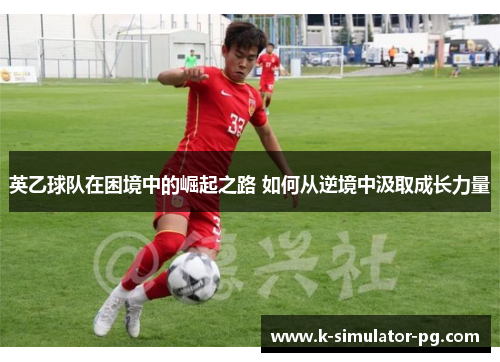 英乙球队在困境中的崛起之路 如何从逆境中汲取成长力量