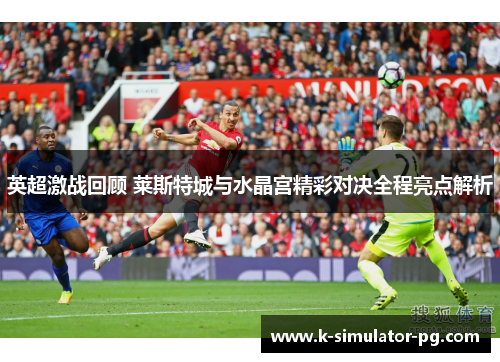 英超激战回顾 莱斯特城与水晶宫精彩对决全程亮点解析