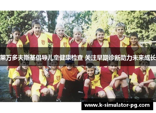 莱万多夫斯基倡导儿童健康检查 关注早期诊断助力未来成长