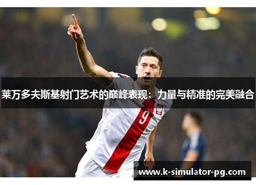 莱万多夫斯基射门艺术的巅峰表现:力量与精准的完美融合 莱万多夫斯基射门艺术的巅峰表现:力量与精准的完美融合