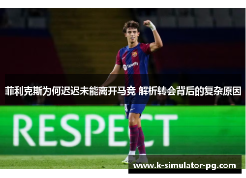 菲利克斯为何迟迟未能离开马竞 解析转会背后的复杂原因 菲利克斯为何迟迟未能离开马竞 解析转会背后的复杂原因