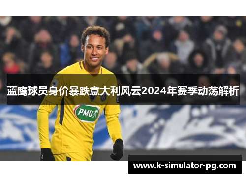 蓝鹰球员身价暴跌意大利风云2024年赛季动荡解析 蓝鹰球员身价暴跌意大利风云2024年赛季动荡解析