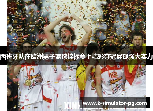西班牙队在欧洲男子篮球锦标赛上精彩夺冠展现强大实力