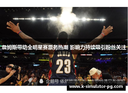 詹姆斯带动全明星赛票务热潮 影响力持续吸引粉丝关注 詹姆斯带动全明星赛票务热潮 影响力持续吸引粉丝关注