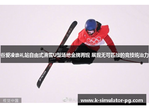 谷爱凌崇礼站自由式滑雪U型场地金牌再现 展现无可匹敌的竞技统治力