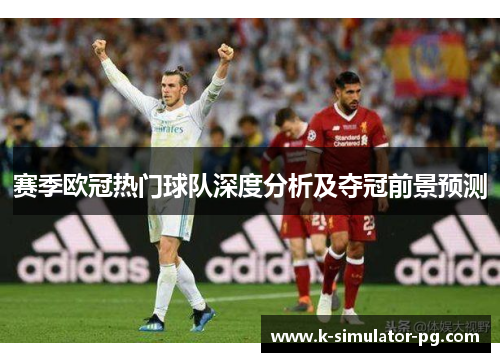 赛季欧冠热门球队深度分析及夺冠前景预测