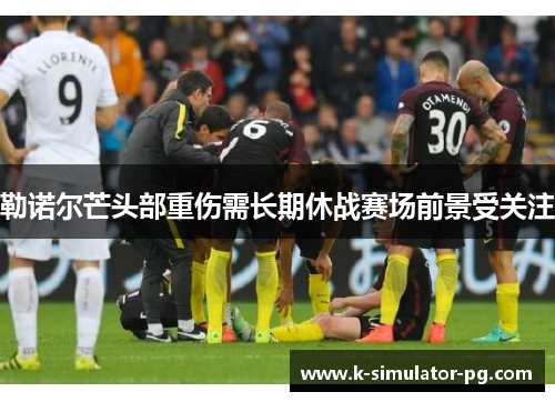 勒诺尔芒头部重伤需长期休战赛场前景受关注