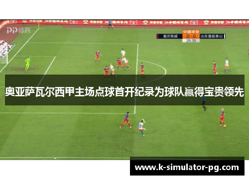 奥亚萨瓦尔西甲主场点球首开纪录为球队赢得宝贵领先 奥亚萨瓦尔西甲主场点球首开纪录为球队赢得宝贵领先