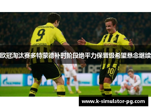 欧冠淘汰赛多特蒙德补时阶段绝平力保晋级希望悬念继续