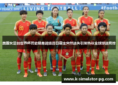 美国女足创世界杯历史最差战绩昔日霸主突然迷失引发热议全球球迷震惊