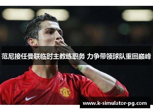 范尼接任曼联临时主教练职务 力争带领球队重回巅峰 范尼接任曼联临时主教练职务 力争带领球队重回巅峰