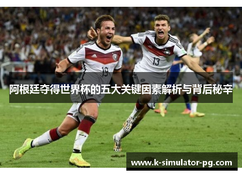 阿根廷夺得世界杯的五大关键因素解析与背后秘辛 阿根廷夺得世界杯的五大关键因素解析与背后秘辛