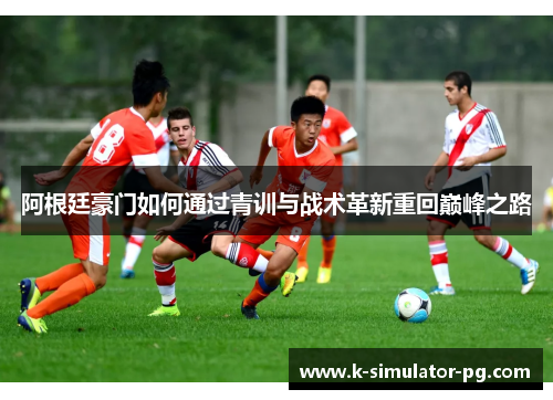 阿根廷豪门如何通过青训与战术革新重回巅峰之路 阿根廷豪门如何通过青训与战术革新重回巅峰之路