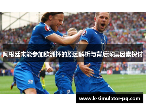 阿根廷未能参加欧洲杯的原因解析与背后深层因素探讨 阿根廷未能参加欧洲杯的原因解析与背后深层因素探讨
