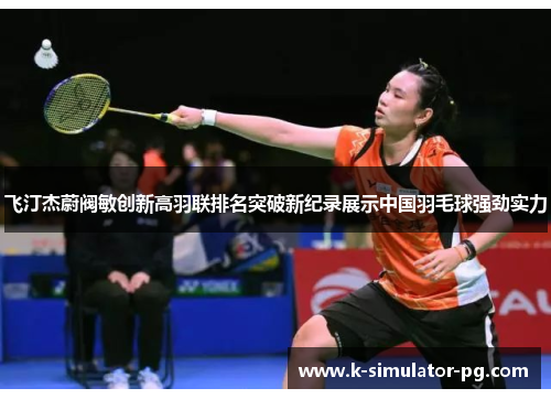 飞汀杰蔚阀敏创新高羽联排名突破新纪录展示中国羽毛球强劲实力