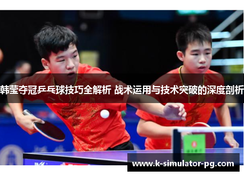 韩莹夺冠乒乓球技巧全解析 战术运用与技术突破的深度剖析
