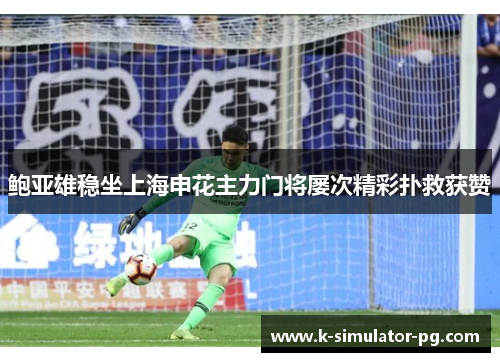 鲍亚雄稳坐上海申花主力门将屡次精彩扑救获赞