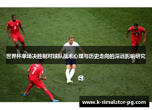 世界杯单场决胜制对球队战术心理与历史走向的深远影响研究