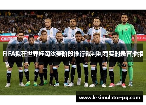 FIFA拟在世界杯淘汰赛阶段推行裁判判罚实时录音播报 FIFA拟在世界杯淘汰赛阶段推行裁判判罚实时录音播报