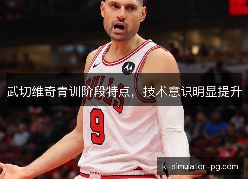 武切维奇青训阶段特点，技术意识明显提升
