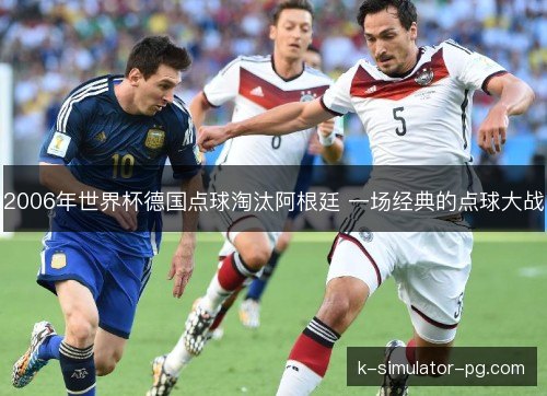 2006年世界杯德国点球淘汰阿根廷 一场经典的点球大战