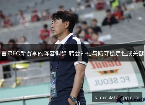 首尔FC新赛季的阵容调整 转会补强与防守稳定性成关键 首尔FC新赛季的阵容调整 转会补强与防守稳定性成关键