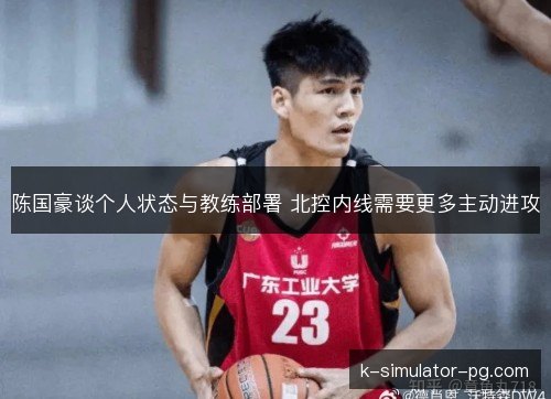陈国豪谈个人状态与教练部署 北控内线需要更多主动进攻 陈国豪谈个人状态与教练部署 北控内线需要更多主动进攻